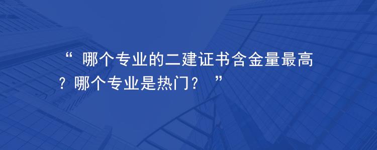 哪个专业的二建证书含金量最高哪个专业是热门